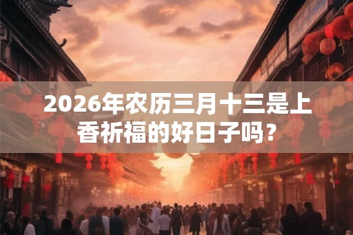 2026年农历三月十三是上香祈福的好日子吗？