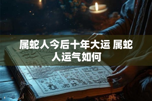属蛇人今后十年大运 属蛇人运气如何