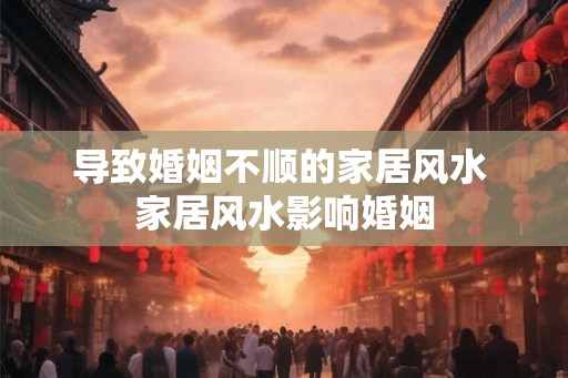 导致婚姻不顺的家居风水 家居风水影响婚姻