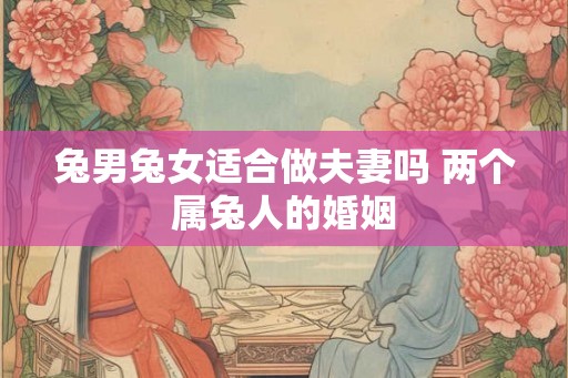 兔男兔女适合做夫妻吗 两个属兔人的婚姻