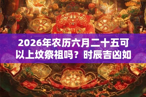 2026年农历六月二十五可以上坟祭祖吗？时辰吉凶如何？