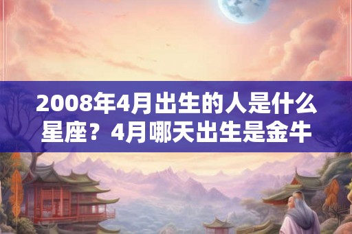 2008年4月出生的人是什么星座？4月哪天出生是金牛座？