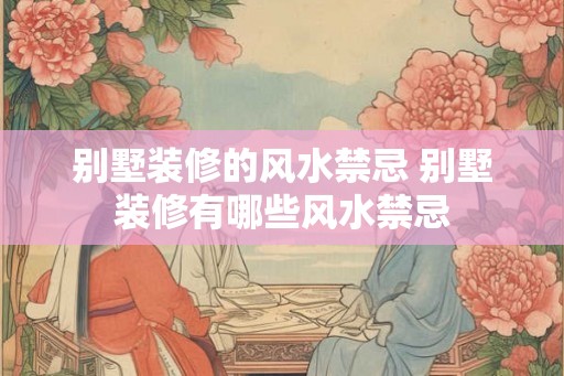 别墅装修的风水禁忌 别墅装修有哪些风水禁忌