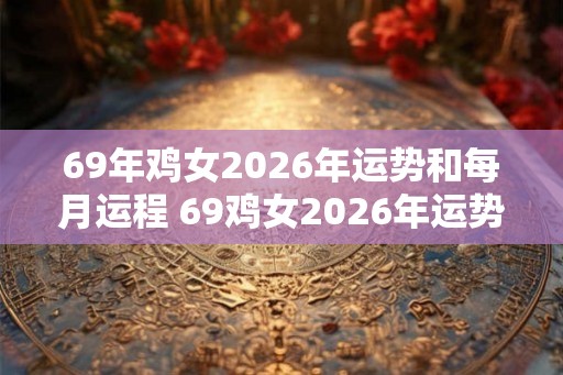 69年鸡女2026年运势和每月运程 69鸡女2026年运势及月运如何 69年鸡女2026年运势和每月运程 69鸡女2026年运势及月运如何