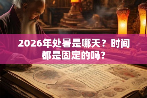 2026年处暑是哪天？时间都是固定的吗？
