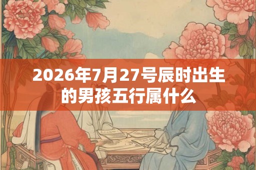 2026年7月27号辰时出生的男孩五行属什么