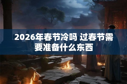 2026年春节冷吗 过春节需要准备什么东西 2026年春节冷吗 过春节需要准备什么东西