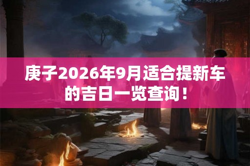 庚子2026年9月适合提新车的吉日一览查询！