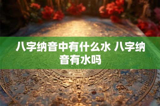 八字纳音中有什么水 八字纳音有水吗