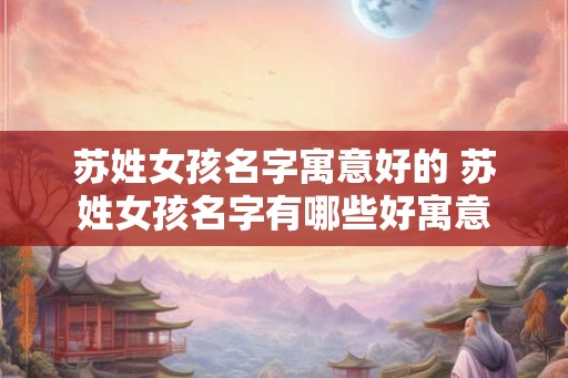 苏姓女孩名字寓意好的 苏姓女孩名字有哪些好寓意