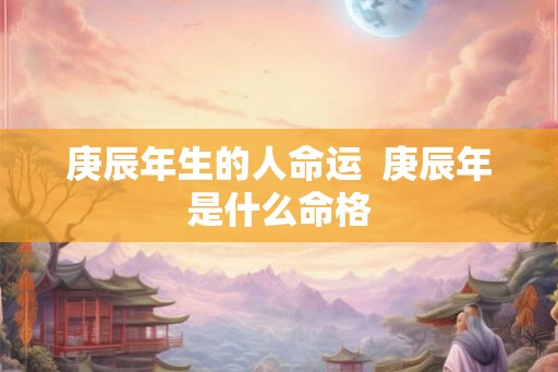 庚辰年生的人命运  庚辰年是什么命格