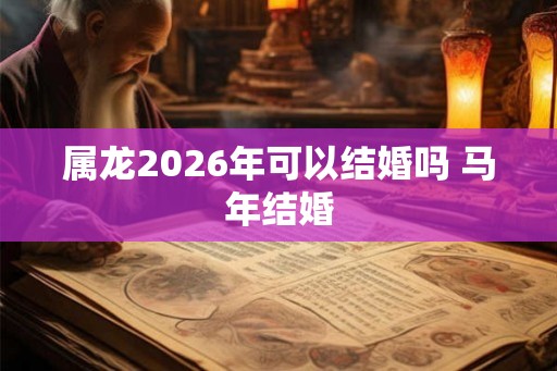 属龙2026年可以结婚吗 马年结婚