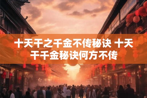 十天干之千金不传秘诀 十天干千金秘诀何方不传 十天干之千金不传秘诀 十天干千金秘诀何方不传