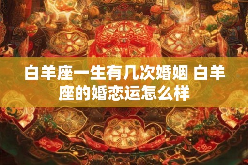 白羊座一生有几次婚姻 白羊座的婚恋运怎么样
