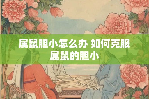 属鼠胆小怎么办 如何克服属鼠的胆小
