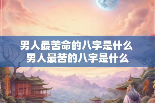 男人最苦命的八字是什么 男人最苦的八字是什么