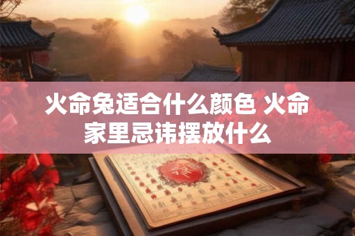 火命兔适合什么颜色 火命家里忌讳摆放什么
