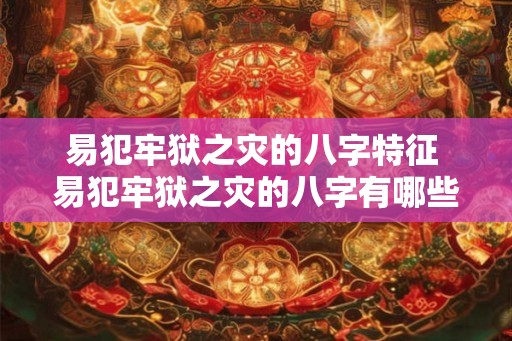 易犯牢狱之灾的八字特征 易犯牢狱之灾的八字有哪些特征 易犯牢狱之灾的八字特征 易犯牢狱之灾的八字有哪些特征