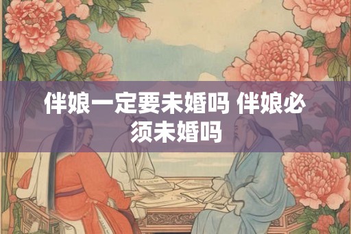 伴娘一定要未婚吗 伴娘必须未婚吗 伴娘一定要未婚吗 伴娘必须未婚吗