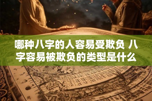 哪种八字的人容易受欺负 八字容易被欺负的类型是什么 哪种八字的人容易受欺负 八字容易被欺负的类型是什么