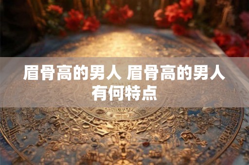 眉骨高的男人 眉骨高的男人有何特点