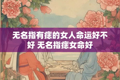 无名指有痣的女人命运好不好 无名指痣女命好