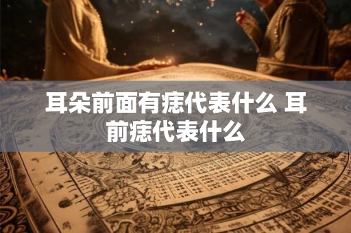 耳朵前面有痣代表什么 耳前痣代表什么 耳朵前面有痣代表什么 耳前痣代表什么