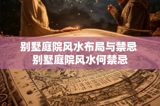 别墅庭院风水布局与禁忌 别墅庭院风水何禁忌