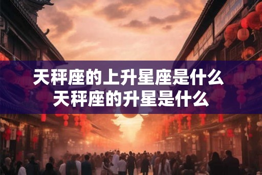 天秤座的上升星座是什么 天秤座的升星是什么