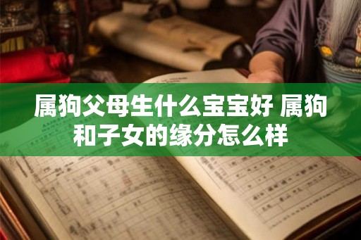 属狗父母生什么宝宝好 属狗和子女的缘分怎么样