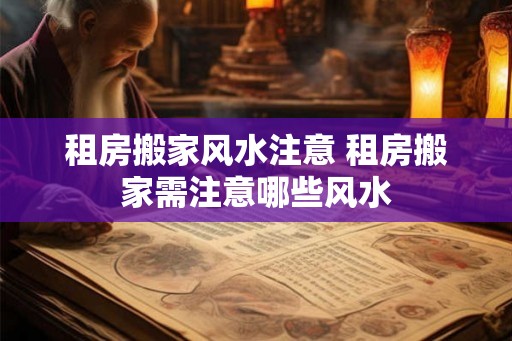 租房搬家风水注意 租房搬家需注意哪些风水