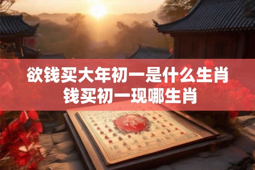 欲钱买大年初一是什么生肖 钱买初一现哪生肖