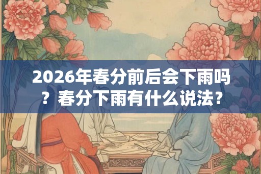 2026年春分前后会下雨吗？春分下雨有什么说法？