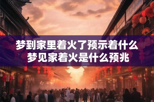 梦到家里着火了预示着什么 梦见家着火是什么预兆 梦到家里着火了预示着什么 梦见家着火是什么预兆