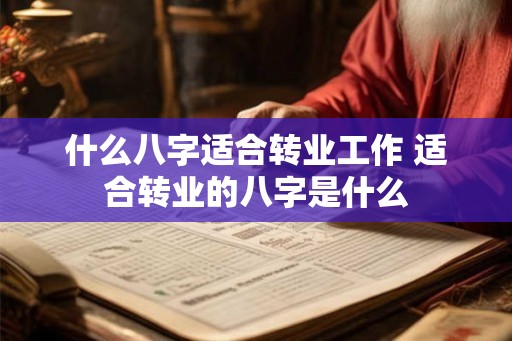 什么八字适合转业工作 适合转业的八字是什么 什么八字适合转业工作 适合转业的八字是什么