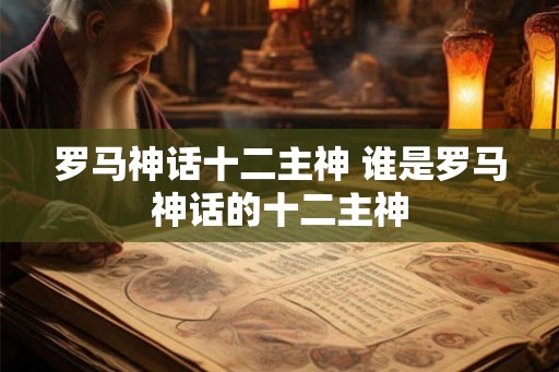 罗马神话十二主神 谁是罗马神话的十二主神