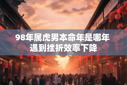 98年属虎男本命年是哪年 遇到挫折效率下降