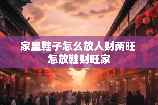 家里鞋子怎么放人财两旺 怎放鞋财旺家