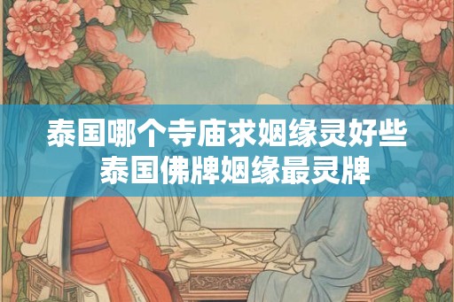 泰国哪个寺庙求姻缘灵好些  泰国佛牌姻缘最灵牌