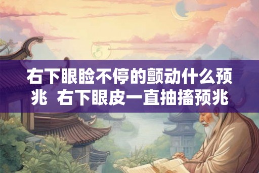 右下眼睑不停的颤动什么预兆  右下眼皮一直抽搐预兆