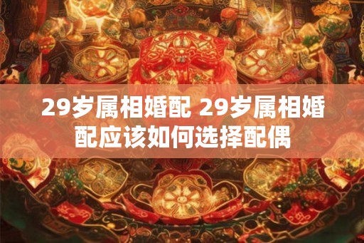 29岁属相婚配 29岁属相婚配应该如何选择配偶 29岁属相婚配 29岁属相婚配应该如何选择配偶