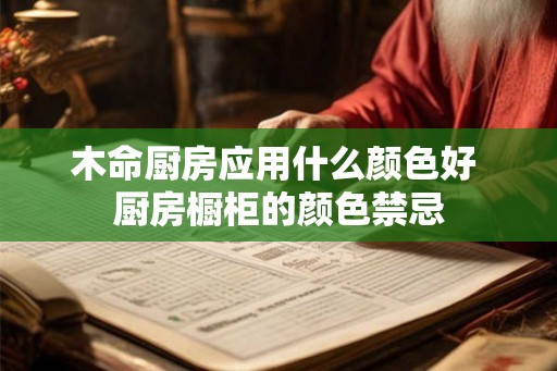 木命厨房应用什么颜色好 厨房橱柜的颜色禁忌