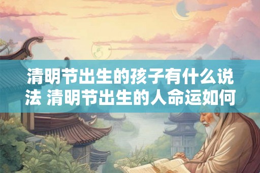 清明节出生的孩子有什么说法 清明节出生的人命运如何