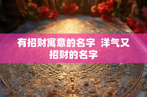 有招财寓意的名字 洋气又招财的名字 有招财寓意的名字 洋气又招财的名字
