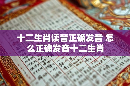 十二生肖读音正确发音 怎么正确发音十二生肖
