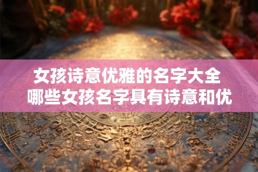 女孩诗意优雅的名字大全 哪些女孩名字具有诗意和优雅