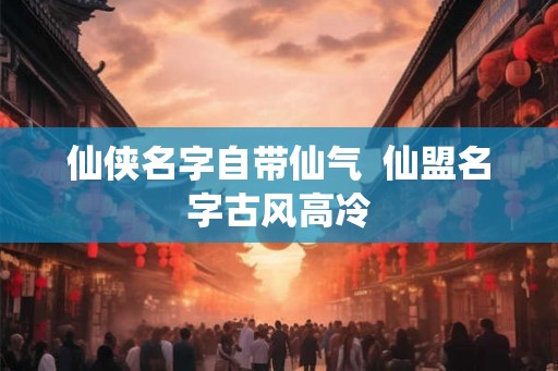 仙侠名字自带仙气  仙盟名字古风高冷