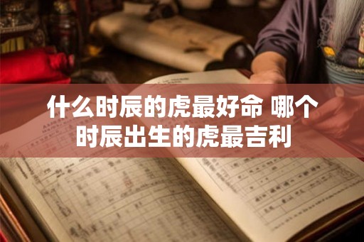 什么时辰的虎最好命 哪个时辰出生的虎最吉利 什么时辰的虎最好命 哪个时辰出生的虎最吉利