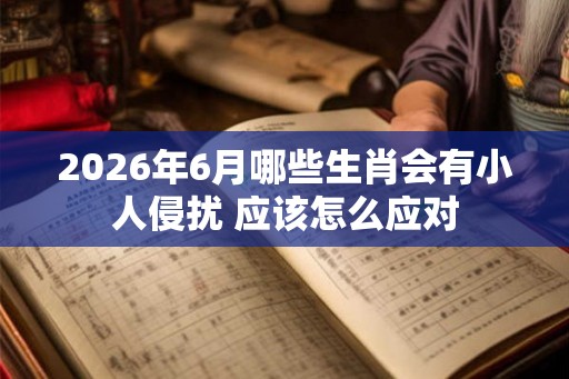 2026年6月哪些生肖会有小人侵扰 应该怎么应对 2026年6月哪些生肖会有小人侵扰 应该怎么应对