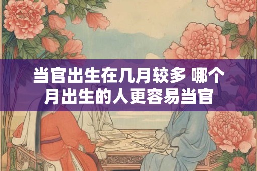 当官出生在几月较多 哪个月出生的人更容易当官